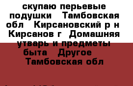 скупаю перьевые подушки - Тамбовская обл., Кирсановский р-н, Кирсанов г. Домашняя утварь и предметы быта » Другое   . Тамбовская обл.